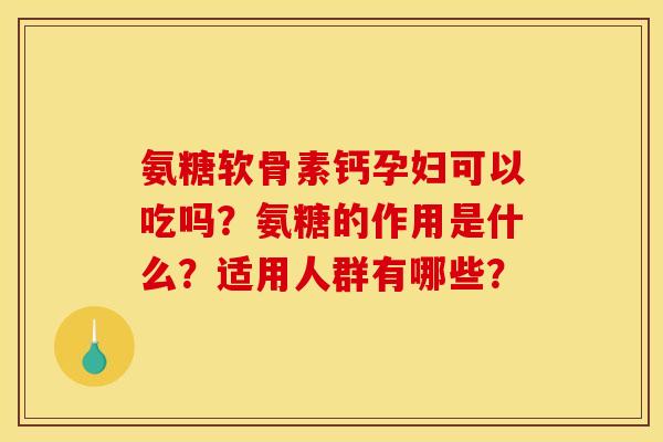 氨糖软骨素钙孕妇可以吃吗？氨糖的作用是什么？适用人群有哪些？