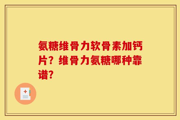 氨糖维骨力软骨素加钙片？维骨力氨糖哪种靠谱？