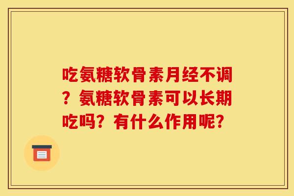 吃氨糖软骨素月经不调？氨糖软骨素可以长期吃吗？有什么作用呢？