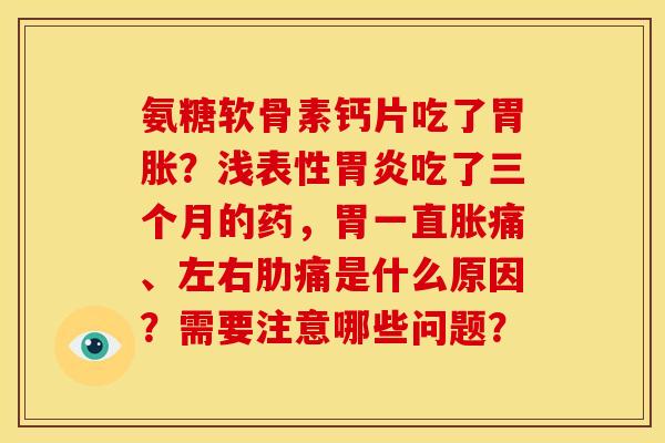 氨糖软骨素钙片吃了胃胀？浅表性胃炎吃了三个月的药，胃一直胀痛、左右肋痛是什么原因？需要注意哪些问题？