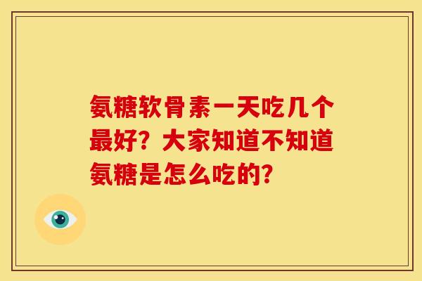 氨糖软骨素一天吃几个最好？大家知道不知道氨糖是怎么吃的？