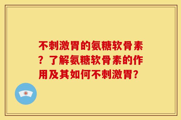 不刺激胃的氨糖软骨素？了解氨糖软骨素的作用及其如何不刺激胃？