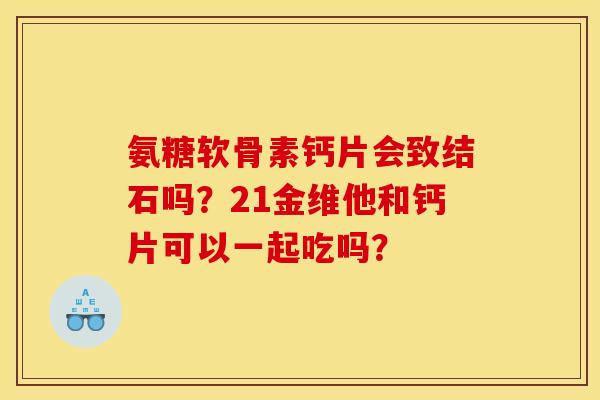氨糖软骨素钙片会致结石吗？21金维他和钙片可以一起吃吗？