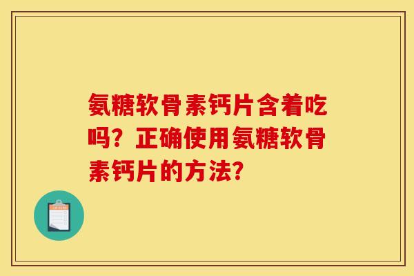 氨糖软骨素钙片含着吃吗？正确使用氨糖软骨素钙片的方法？