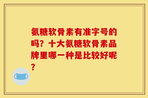氨糖软骨素有准字号的吗？十大氨糖软骨素品牌里哪一种是比较好呢？