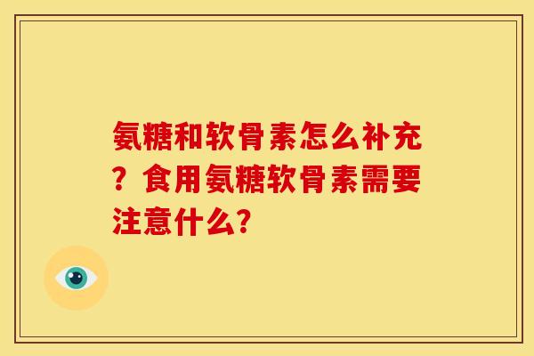 氨糖和软骨素怎么补充？食用氨糖软骨素需要注意什么？