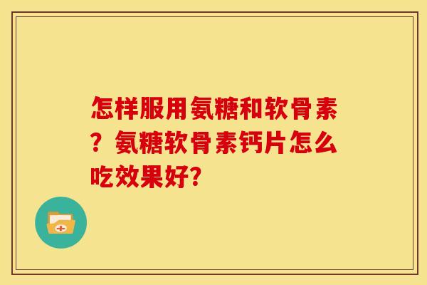 怎样服用氨糖和软骨素？氨糖软骨素钙片怎么吃效果好？