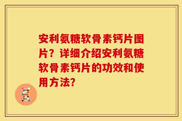 安利氨糖软骨素钙片图片？详细介绍安利氨糖软骨素钙片的功效和使用方法？