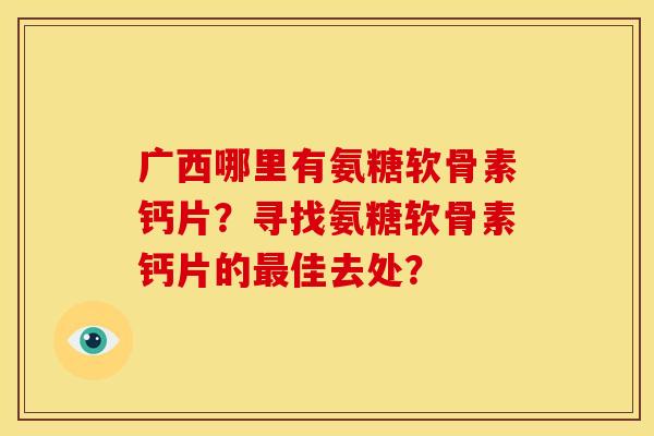 广西哪里有氨糖软骨素钙片？寻找氨糖软骨素钙片的最佳去处？