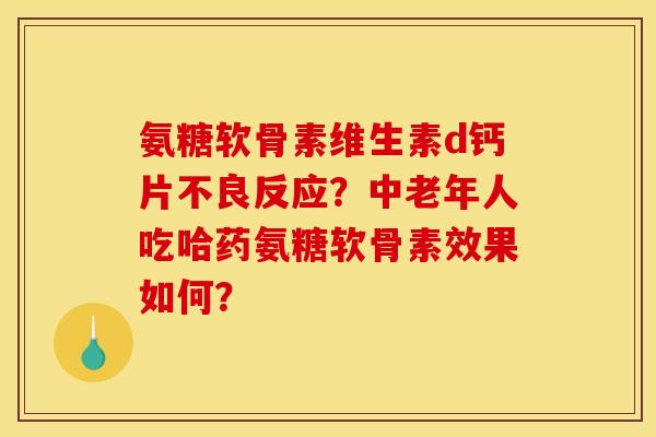 氨糖软骨素维生素d钙片不良反应？中老年人吃哈药氨糖软骨素效果如何？