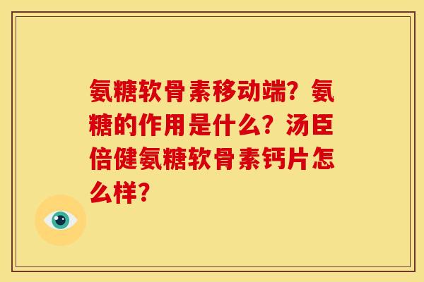 氨糖软骨素移动端？氨糖的作用是什么？汤臣倍健氨糖软骨素钙片怎么样？