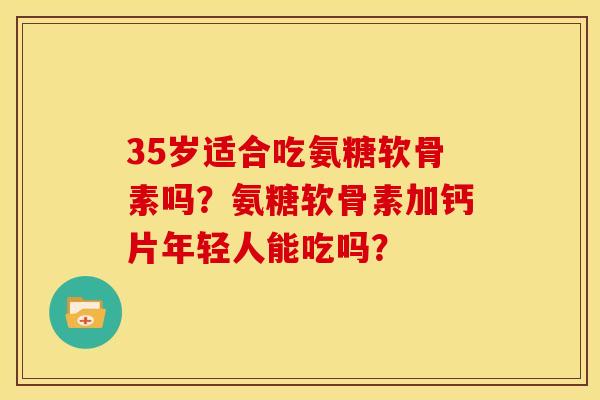 35岁适合吃氨糖软骨素吗？氨糖软骨素加钙片年轻人能吃吗？