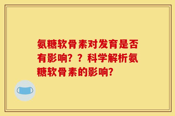 氨糖软骨素对发育是否有影响？？科学解析氨糖软骨素的影响？
