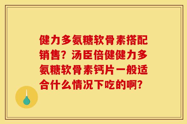 健力多氨糖软骨素搭配销售？汤臣倍健健力多氨糖软骨素钙片一般适合什么情况下吃的啊？
