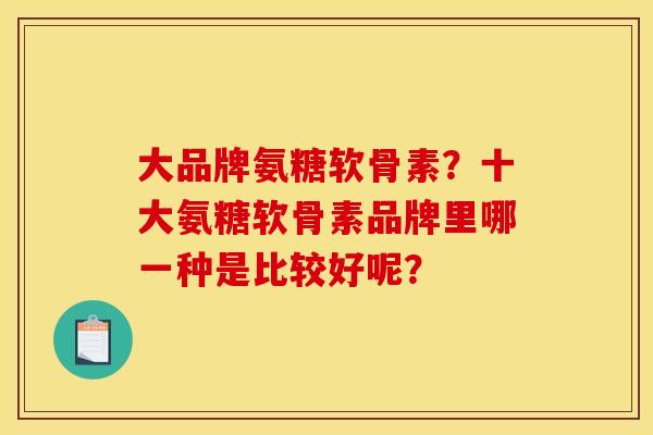 大品牌氨糖软骨素？十大氨糖软骨素品牌里哪一种是比较好呢？