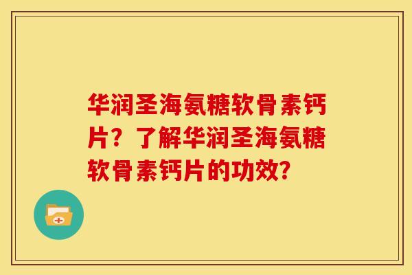 华润圣海氨糖软骨素钙片？了解华润圣海氨糖软骨素钙片的功效？