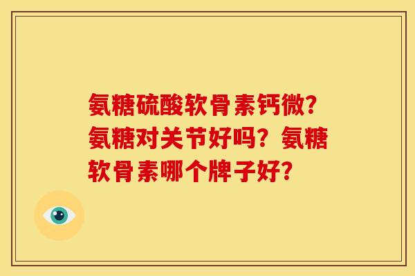 氨糖硫酸软骨素钙微？氨糖对关节好吗？氨糖软骨素哪个牌子好？