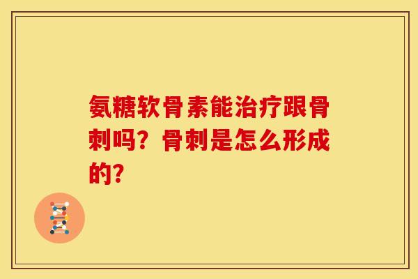 氨糖软骨素能治疗跟骨刺吗？骨刺是怎么形成的？