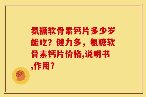 氨糖软骨素钙片多少岁能吃？健力多，氨糖软骨素钙片价格,说明书,作用？