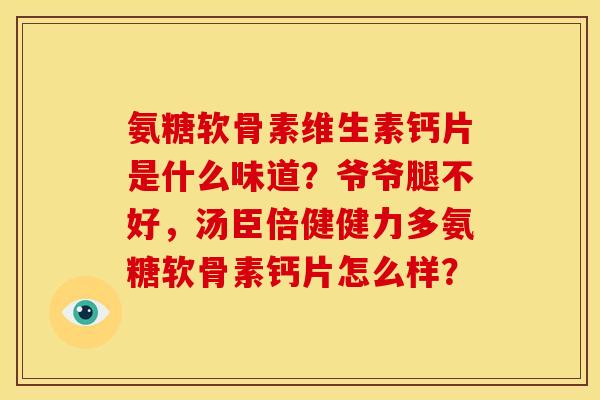 氨糖软骨素维生素钙片是什么味道？爷爷腿不好，汤臣倍健健力多氨糖软骨素钙片怎么样？