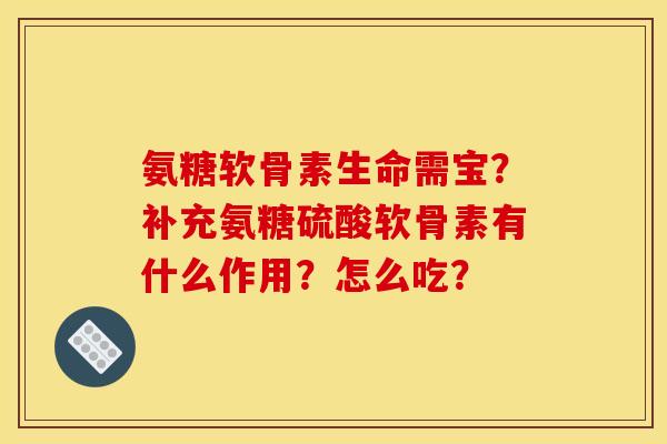 氨糖软骨素生命需宝？补充氨糖硫酸软骨素有什么作用？怎么吃？