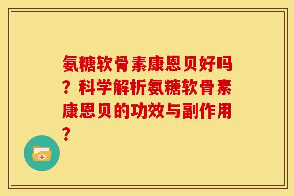 氨糖软骨素康恩贝好吗？科学解析氨糖软骨素康恩贝的功效与副作用？