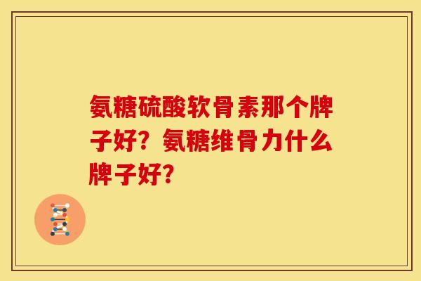 氨糖硫酸软骨素那个牌子好？氨糖维骨力什么牌子好？