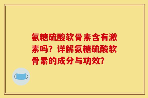 氨糖硫酸软骨素含有激素吗？详解氨糖硫酸软骨素的成分与功效？