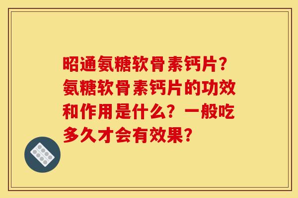 昭通氨糖软骨素钙片？氨糖软骨素钙片的功效和作用是什么？一般吃多久才会有效果？