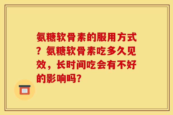 氨糖软骨素的服用方式？氨糖软骨素吃多久见效，长时间吃会有不好的影响吗？