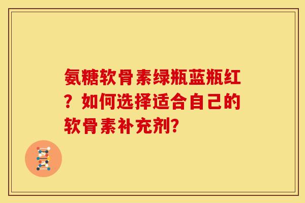 氨糖软骨素绿瓶蓝瓶红？如何选择适合自己的软骨素补充剂？
