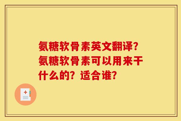 氨糖软骨素英文翻译？氨糖软骨素可以用来干什么的？适合谁？