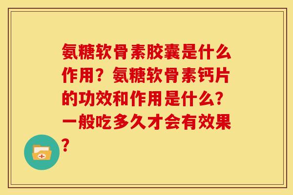 氨糖软骨素胶囊是什么作用？氨糖软骨素钙片的功效和作用是什么？一般吃多久才会有效果？