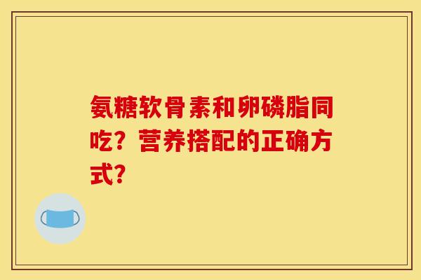 氨糖软骨素和卵磷脂同吃？营养搭配的正确方式？