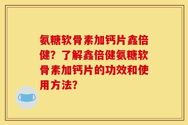 氨糖软骨素加钙片鑫倍健？了解鑫倍健氨糖软骨素加钙片的功效和使用方法？