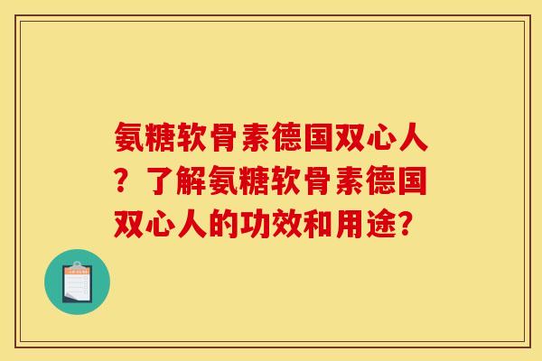 氨糖软骨素德国双心人？了解氨糖软骨素德国双心人的功效和用途？