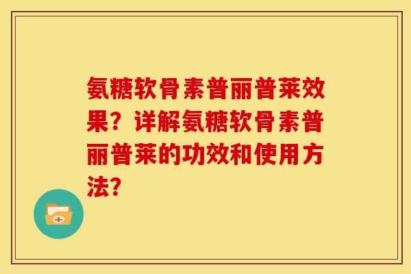 氨糖软骨素普丽普莱效果？详解氨糖软骨素普丽普莱的功效和使用方法？