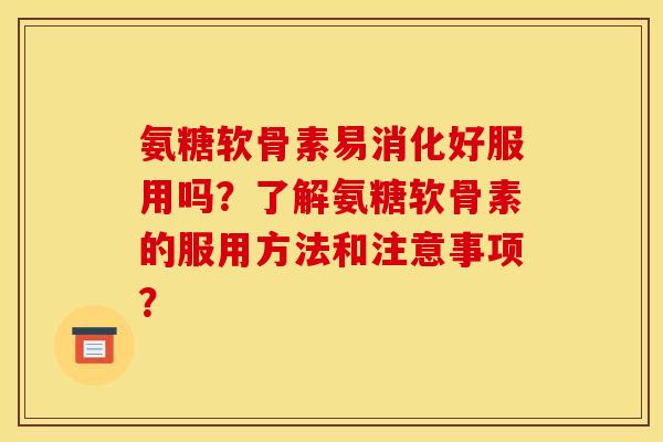 氨糖软骨素易消化好服用吗？了解氨糖软骨素的服用方法和注意事项？