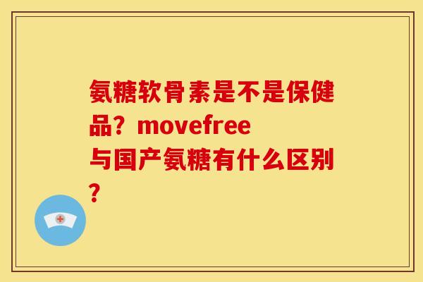 氨糖软骨素是不是保健品？movefree与国产氨糖有什么区别？