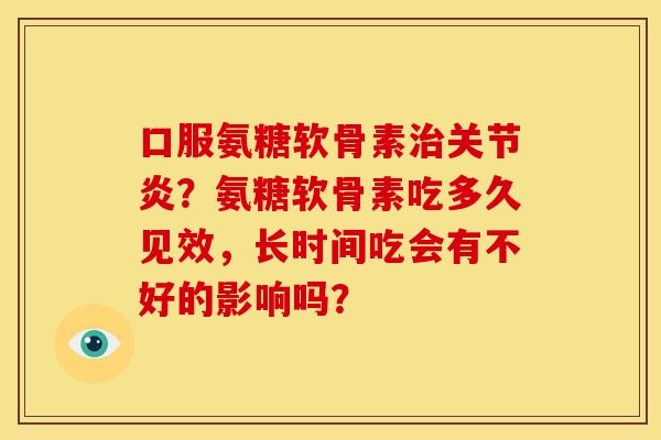 口服氨糖软骨素治关节炎？氨糖软骨素吃多久见效，长时间吃会有不好的影响吗？