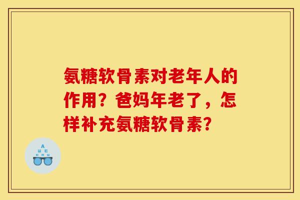 氨糖软骨素对老年人的作用？爸妈年老了，怎样补充氨糖软骨素？