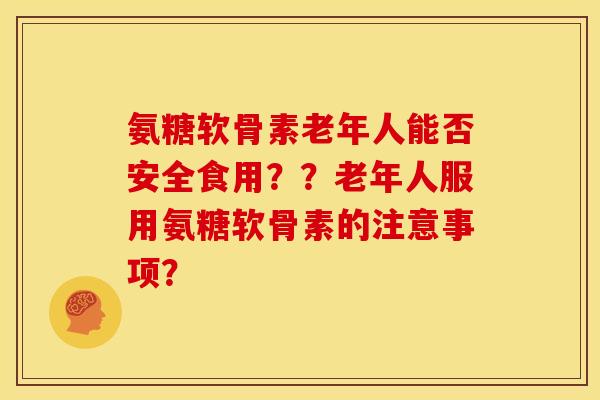 氨糖软骨素老年人能否安全食用？？老年人服用氨糖软骨素的注意事项？