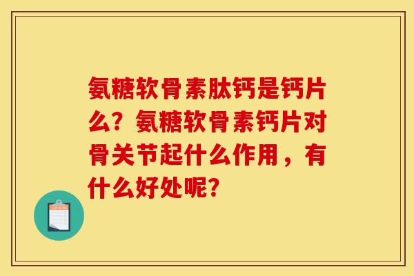 氨糖软骨素肽钙是钙片么？氨糖软骨素钙片对骨关节起什么作用，有什么好处呢？