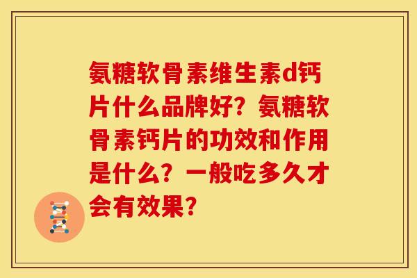 氨糖软骨素维生素d钙片什么品牌好？氨糖软骨素钙片的功效和作用是什么？一般吃多久才会有效果？