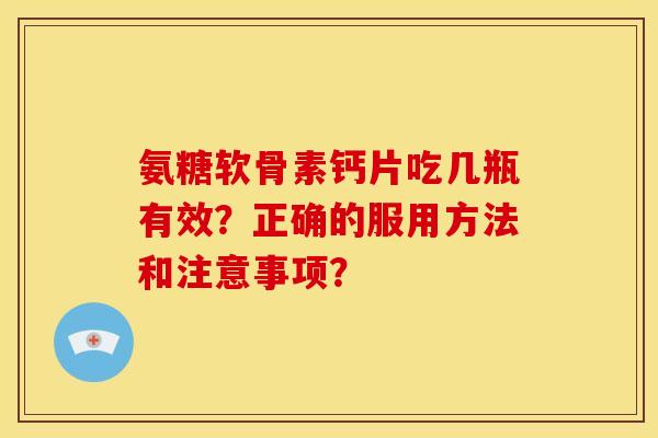 氨糖软骨素钙片吃几瓶有效？正确的服用方法和注意事项？