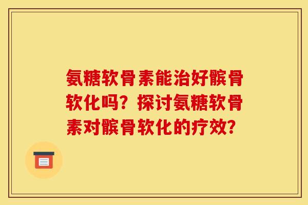 氨糖软骨素能治好髌骨软化吗？探讨氨糖软骨素对髌骨软化的疗效？