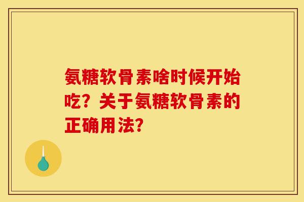 氨糖软骨素啥时候开始吃？关于氨糖软骨素的正确用法？