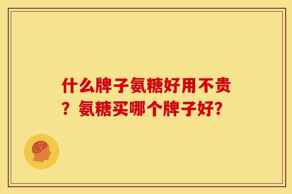什么牌子氨糖好用不贵？氨糖买哪个牌子好？