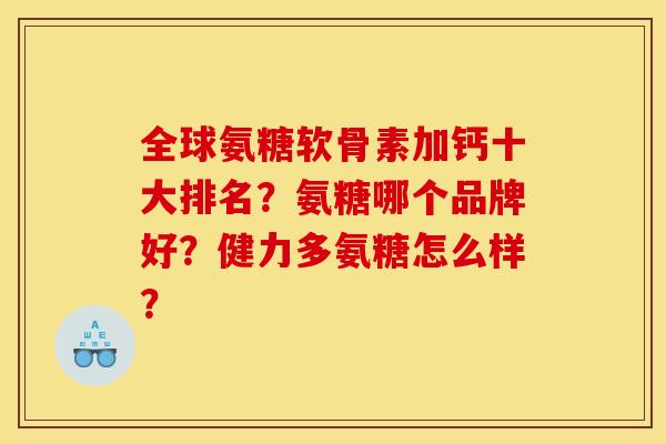 全球氨糖软骨素加钙十大排名？氨糖哪个品牌好？健力多氨糖怎么样？