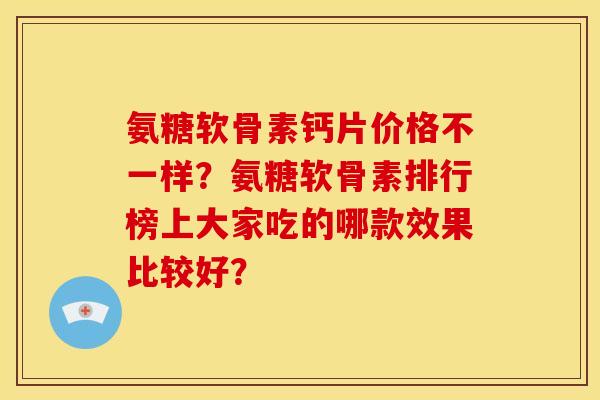 氨糖软骨素钙片价格不一样？氨糖软骨素排行榜上大家吃的哪款效果比较好？